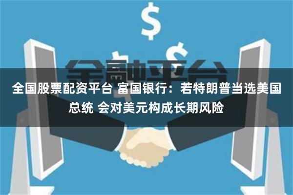 全国股票配资平台 富国银行：若特朗普当选美国总统 会对美元构成长期风险