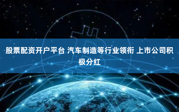 股票配资开户平台 汽车制造等行业领衔 上市公司积极分红
