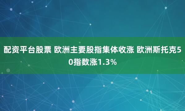 配资平台股票 欧洲主要股指集体收涨 欧洲斯托克50指数涨1.3%