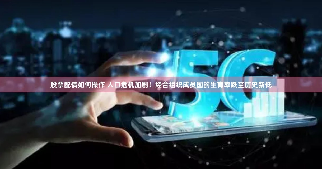 股票配债如何操作 人口危机加剧！经合组织成员国的生育率跌至历史新低