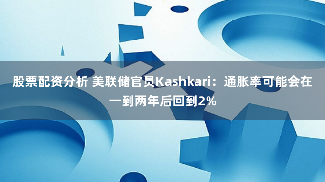 股票配资分析 美联储官员Kashkari：通胀率可能会在一到两年后回到2%