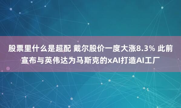 股票里什么是超配 戴尔股价一度大涨8.3% 此前宣布与英伟达为马斯克的xAI打造AI工厂