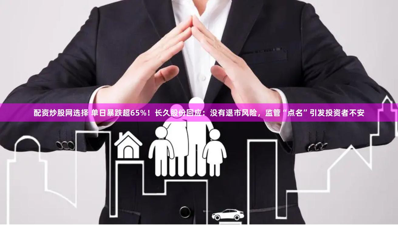 配资炒股网选择 单日暴跌超65%！长久股份回应：没有退市风险，监管“点名”引发投资者不安