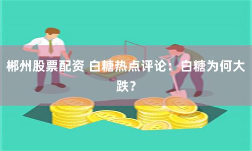 郴州股票配资 白糖热点评论：白糖为何大跌？