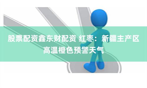 股票配资鑫东财配资 红枣：新疆主产区高温橙色预警天气