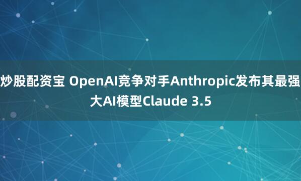 炒股配资宝 OpenAI竞争对手Anthropic发布其最强大AI模型Claude 3.5