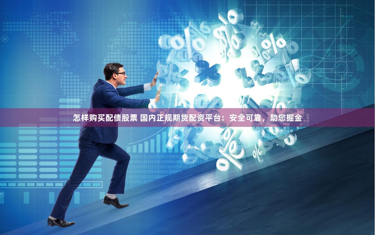 怎样购买配债股票 国内正规期货配资平台：安全可靠，助您掘金