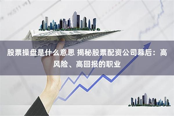 股票操盘是什么意思 揭秘股票配资公司幕后：高风险、高回报的职业