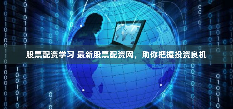 股票配资学习 最新股票配资网，助你把握投资良机
