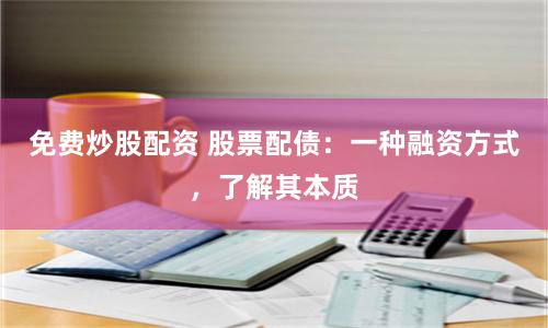 免费炒股配资 股票配债：一种融资方式，了解其本质