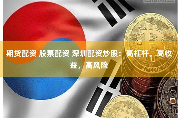 期货配资 股票配资 深圳配资炒股：高杠杆，高收益，高风险