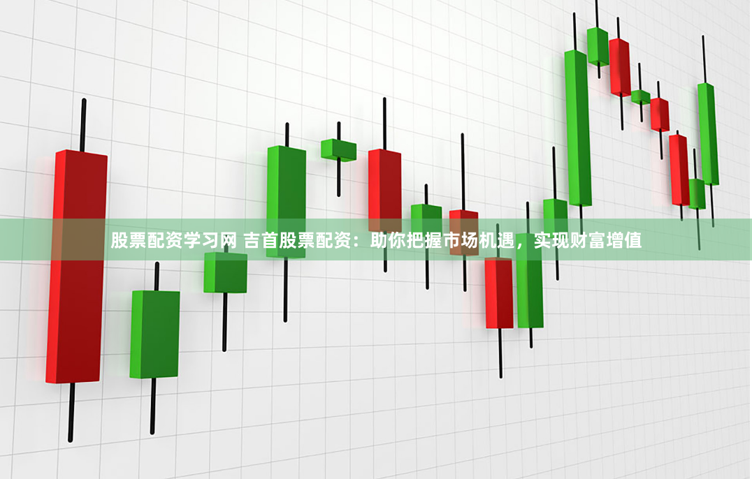 股票配资学习网 吉首股票配资：助你把握市场机遇，实现财富增值
