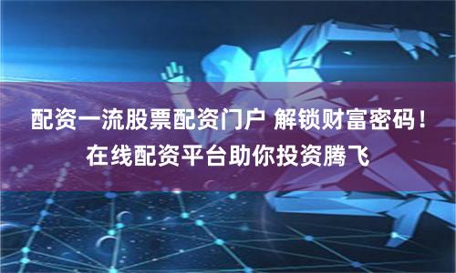 配资一流股票配资门户 解锁财富密码！在线配资平台助你投资腾飞