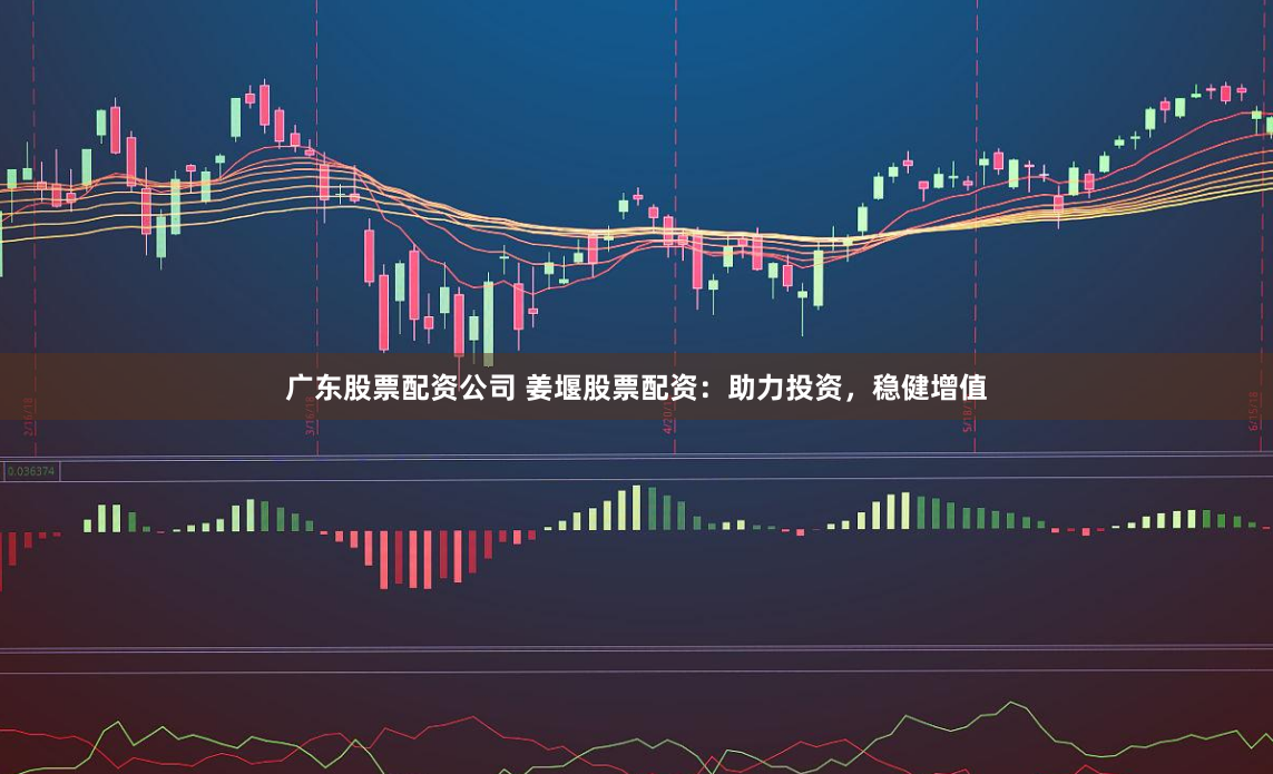 广东股票配资公司 姜堰股票配资：助力投资，稳健增值