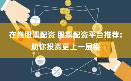 在线股票配资 股票配资平台推荐：助你投资更上一层楼