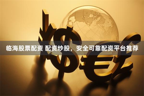 临海股票配资 配资炒股，安全可靠配资平台推荐