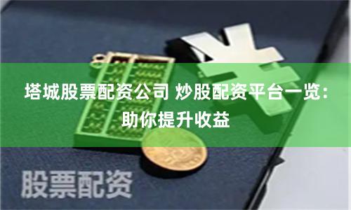塔城股票配资公司 炒股配资平台一览：助你提升收益