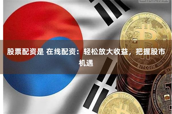 股票配资是 在线配资：轻松放大收益，把握股市机遇