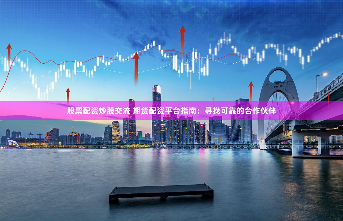 股票配资炒股交流 期货配资平台指南：寻找可靠的合作伙伴