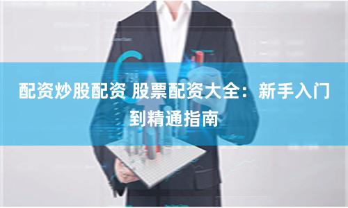 配资炒股配资 股票配资大全：新手入门到精通指南