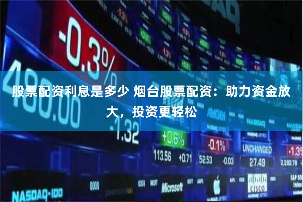 股票配资利息是多少 烟台股票配资：助力资金放大，投资更轻松