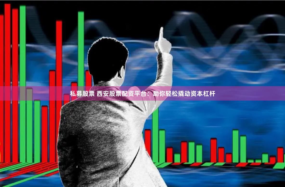 私募股票 西安股票配资平台：助你轻松撬动资本杠杆