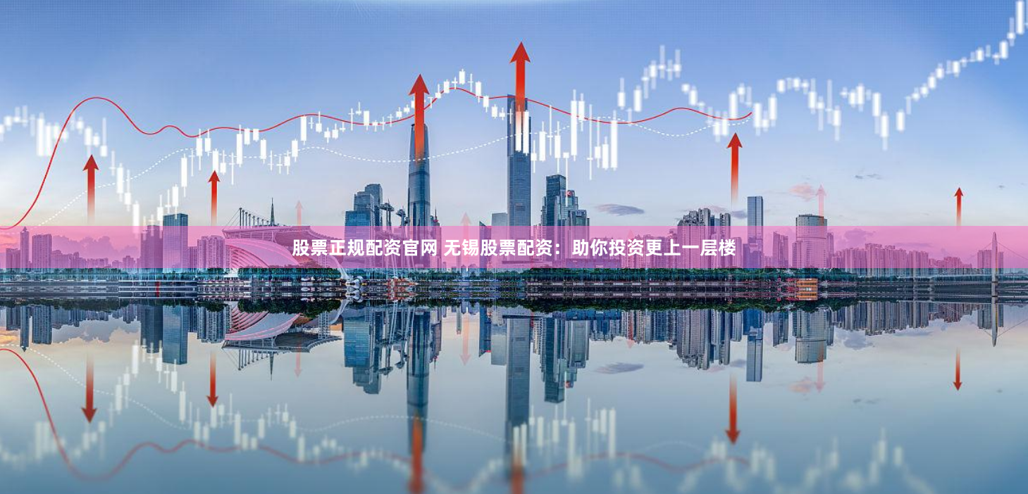 股票正规配资官网 无锡股票配资：助你投资更上一层楼