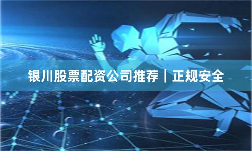银川股票配资公司推荐｜正规安全