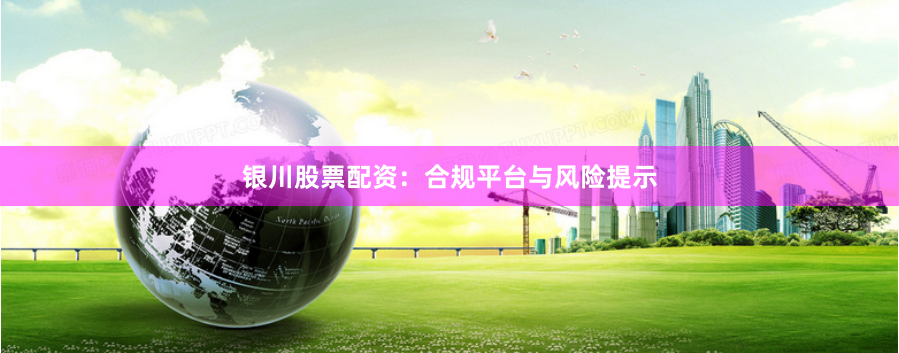 银川股票配资：合规平台与风险提示