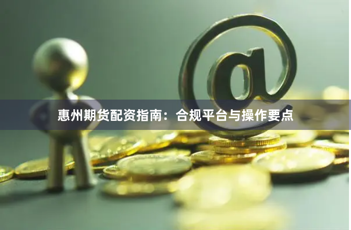 惠州期货配资指南：合规平台与操作要点