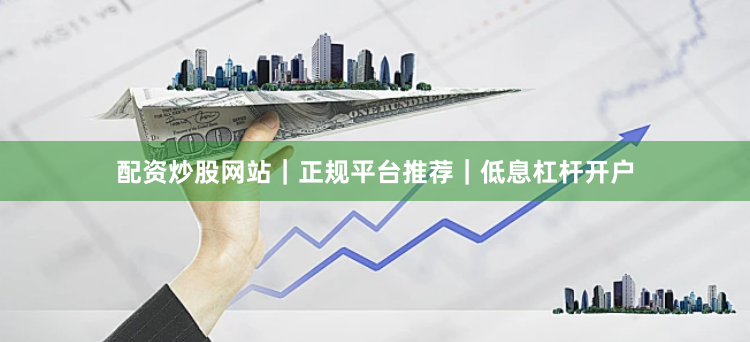 配资炒股网站｜正规平台推荐｜低息杠杆开户