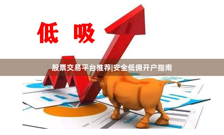 股票交易平台推荐|安全低佣开户指南