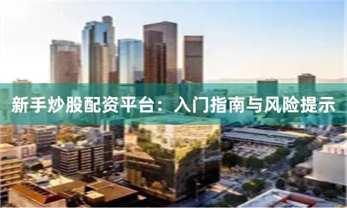 新手炒股配资平台：入门指南与风险提示