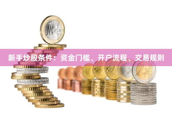 新手炒股条件：资金门槛、开户流程、交易规则