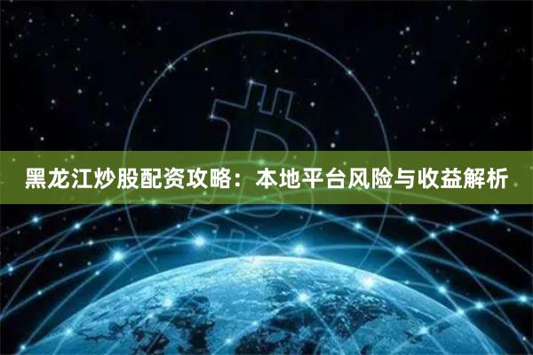 黑龙江炒股配资攻略：本地平台风险与收益解析
