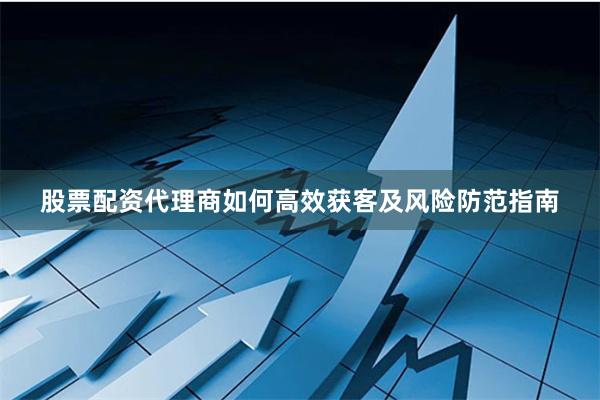 股票配资代理商如何高效获客及风险防范指南