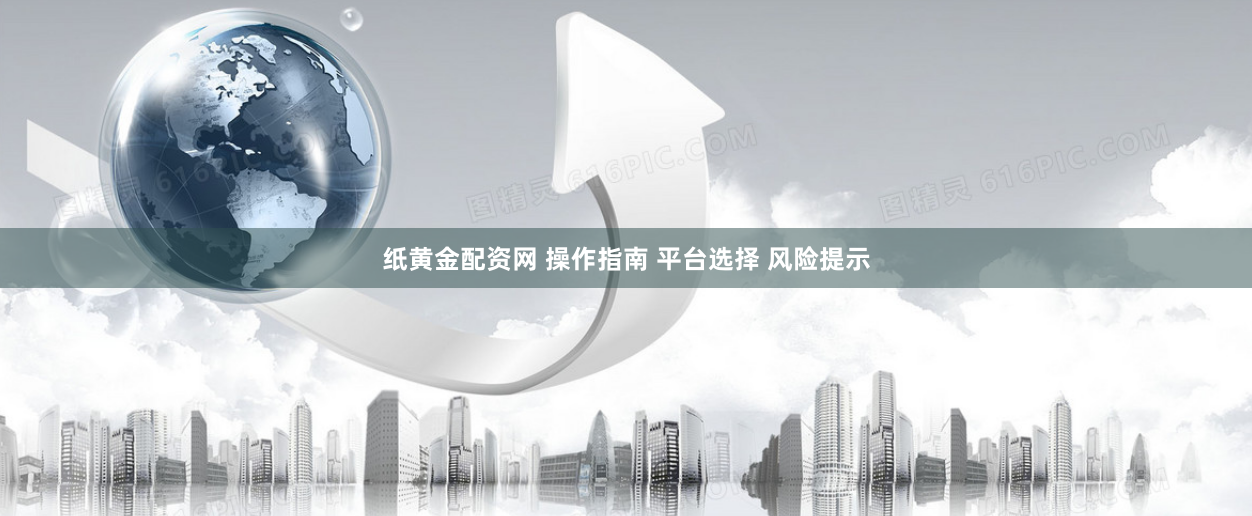 纸黄金配资网 操作指南 平台选择 风险提示