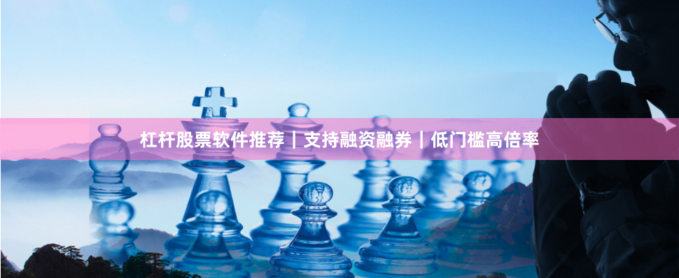 杠杆股票软件推荐｜支持融资融券｜低门槛高倍率