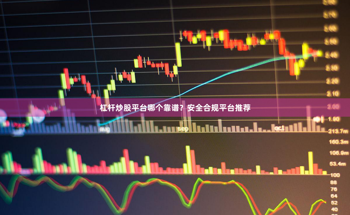 杠杆炒股平台哪个靠谱?安全合规平台推荐