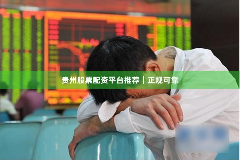 贵州股票配资平台推荐｜正规可靠