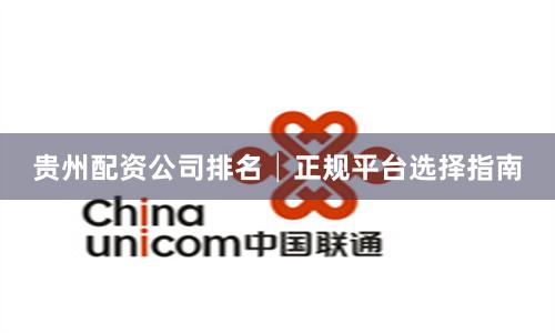 贵州配资公司排名│正规平台选择指南