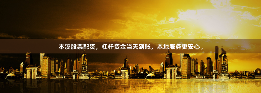 本溪股票配资，杠杆资金当天到账，本地服务更安心。