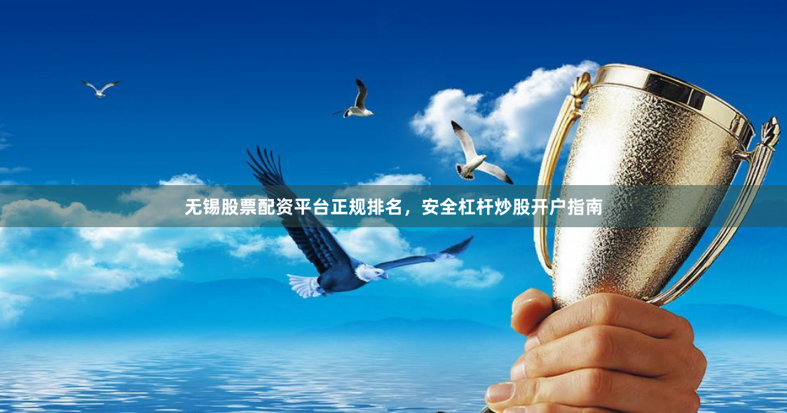 无锡股票配资平台正规排名,安全杠杆炒股开户指南