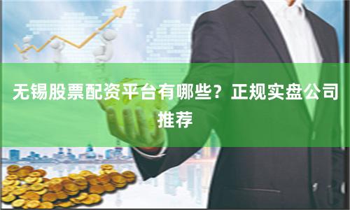 无锡股票配资平台有哪些？正规实盘公司推荐