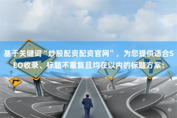 基于关键词“炒股配资配资官网”，为您提供适合SEO收录、标题不重复且均在以内的标题方案：