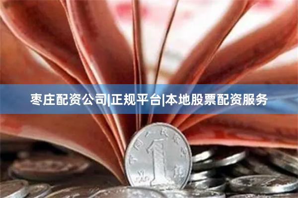 枣庄配资公司|正规平台|本地股票配资服务