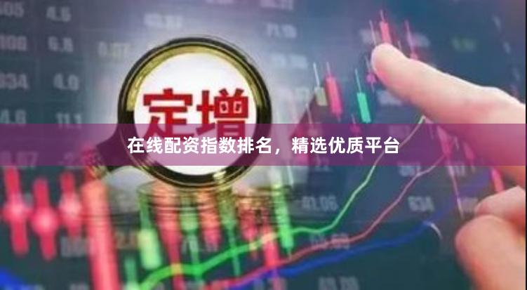 在线配资指数排名，精选优质平台