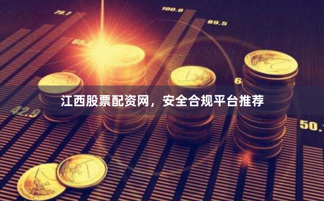 江西股票配资网，安全合规平台推荐