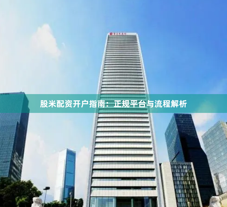 股米配资开户指南：正规平台与流程解析