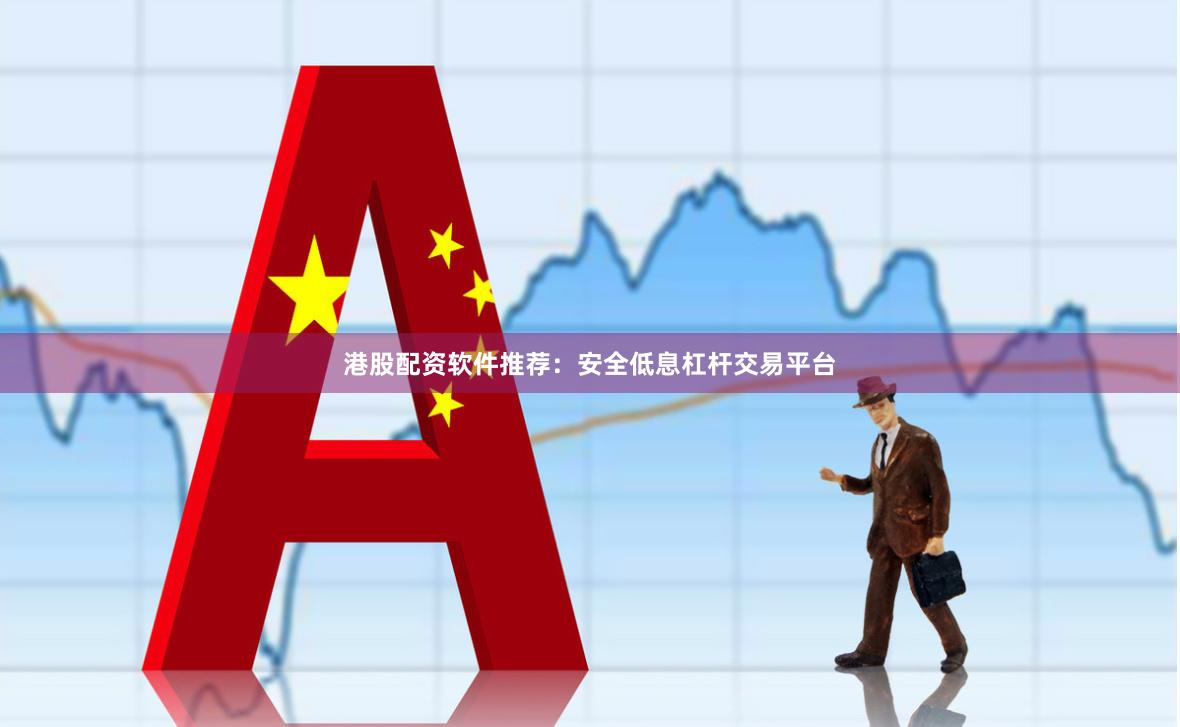 港股配资软件推荐：安全低息杠杆交易平台